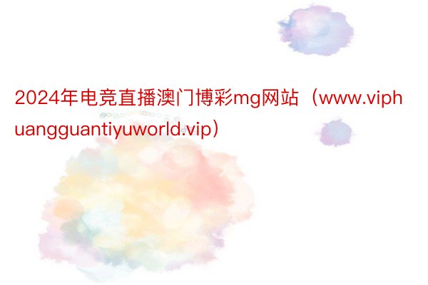 2024年电竞直播澳门博彩mg网站（www.viphuangguantiyuworld.vip）