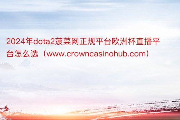 2024年dota2菠菜网正规平台欧洲杯直播平台怎么选（www.crowncasinohub.com）