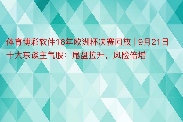 体育博彩软件16年欧洲杯决赛回放 | 9月21日十大东谈主气股：尾盘拉升，风险倍增