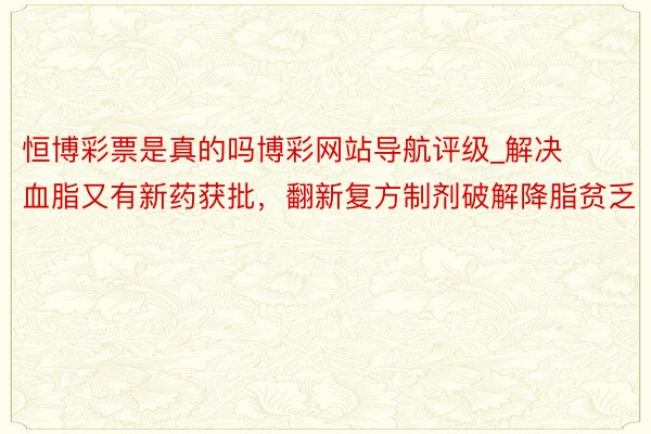 恒博彩票是真的吗博彩网站导航评级_解决血脂又有新药获批，翻新复方制剂破解降脂贫乏