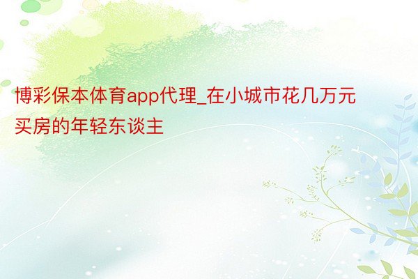 博彩保本体育app代理_在小城市花几万元买房的年轻东谈主