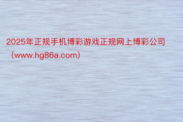 2025年正规手机博彩游戏正规网上博彩公司（www.hg86a.com）