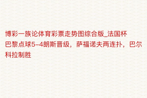 博彩一族论体育彩票走势图综合版_法国杯巴黎点球5-4朗斯晋级，萨福诺夫两连扑，巴尔科拉制胜