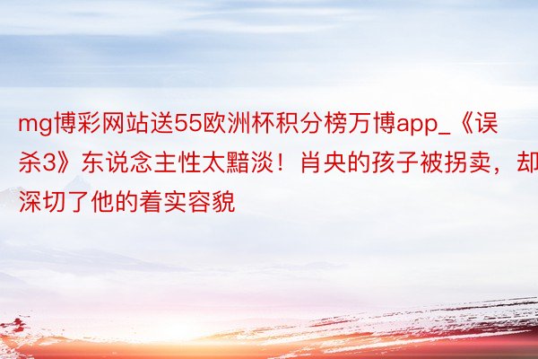 mg博彩网站送55欧洲杯积分榜万博app_《误杀3》东说念主性太黯淡！肖央的孩子被拐卖，却深切了他的着实容貌