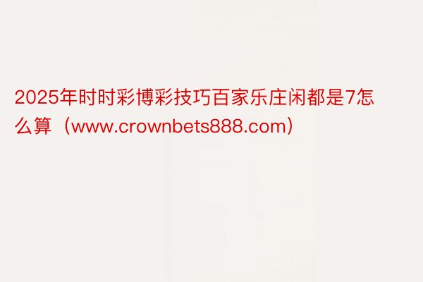 2025年时时彩博彩技巧百家乐庄闲都是7怎么算（www.crownbets888.com）