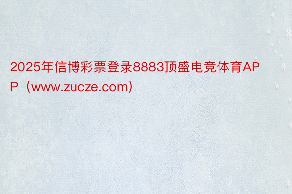 2025年信博彩票登录8883顶盛电竞体育APP（www.zucze.com）