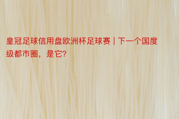 皇冠足球信用盘欧洲杯足球赛 | 下一个国度级都市圈，是它？