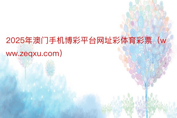 2025年澳门手机博彩平台网址彩体育彩票（www.zeqxu.com）