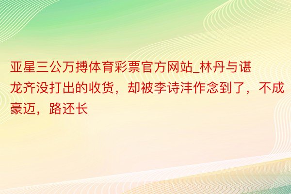 亚星三公万搏体育彩票官方网站_林丹与谌龙齐没打出的收货,却被李诗沣作念到了,不成豪迈,路还长